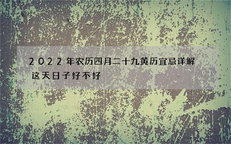 2022年农历四月二十九黄历宜忌详解 这天日子好不好
